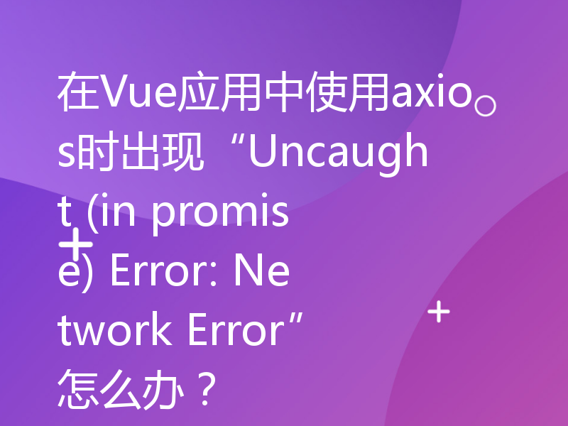 在Vue应用中使用axios时出现“Uncaught (in promise) Error: Network Error”怎么办？