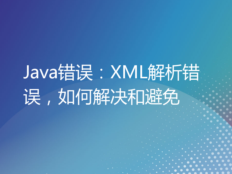 Java错误：XML解析错误，如何解决和避免