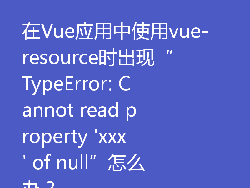 在Vue应用中使用vue-resource时出现“TypeError: Cannot read property 'xxx' of null”怎么办？