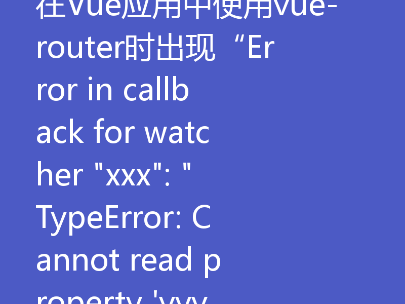 在Vue应用中使用vue-router时出现“Error in callback for watcher 