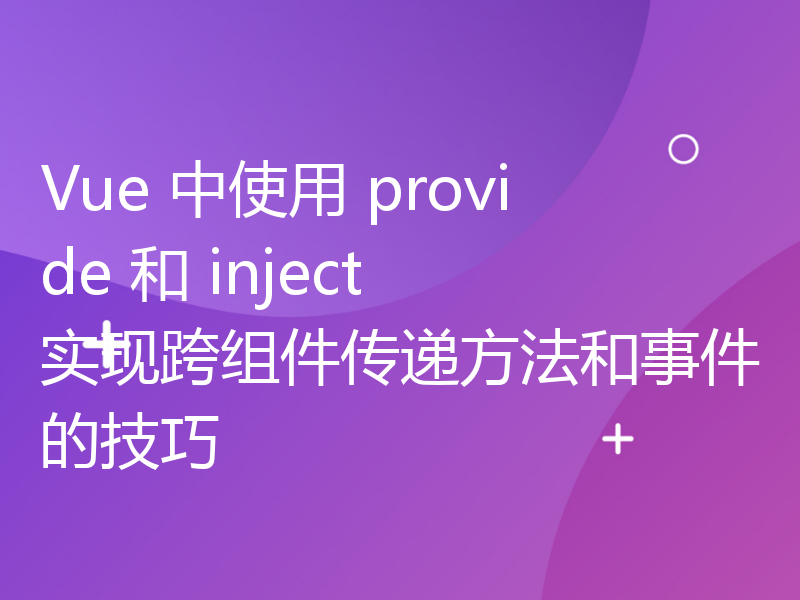 Vue 中使用 provide 和 inject 实现跨组件传递方法和事件的技巧