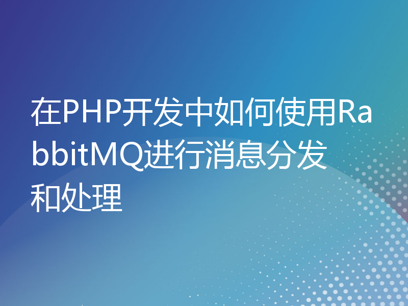 在PHP开发中如何使用RabbitMQ进行消息分发和处理