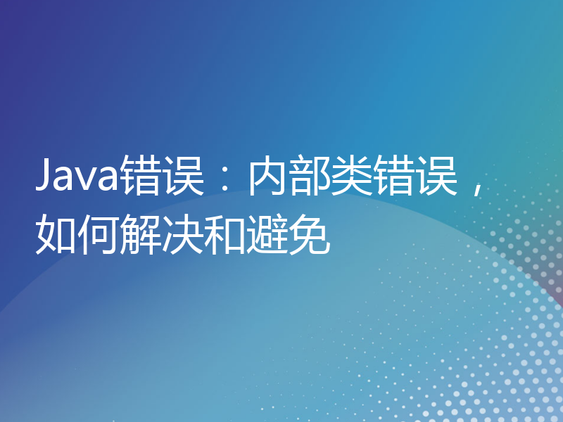 Java错误：内部类错误，如何解决和避免