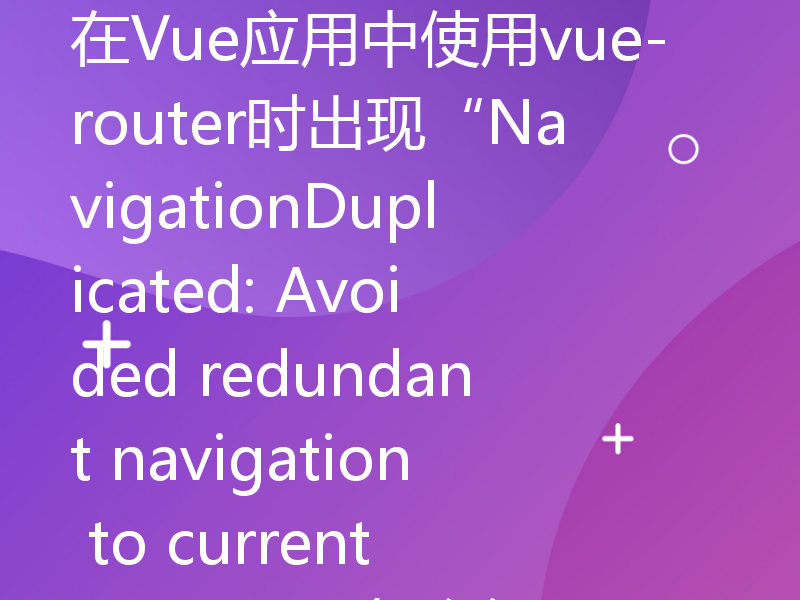 在Vue应用中使用vue-router时出现“NavigationDuplicated: Avoided redundant navigation to current location”怎么解决？