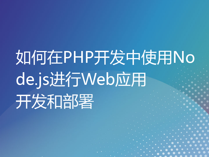 如何在PHP开发中使用Node.js进行Web应用开发和部署