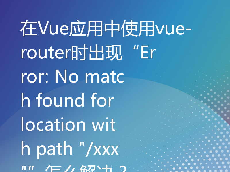 在Vue应用中使用vue-router时出现“Error: No match found for location with path 