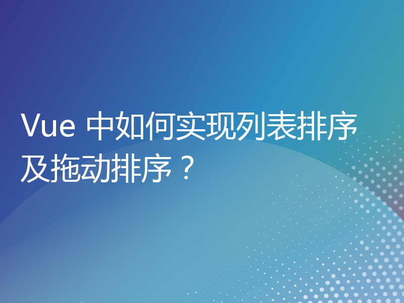 Vue 中如何实现列表排序及拖动排序？