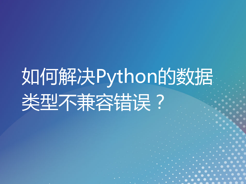 如何解决Python的数据类型不兼容错误？