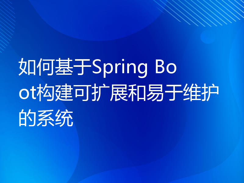 如何基于Spring Boot构建可扩展和易于维护的系统