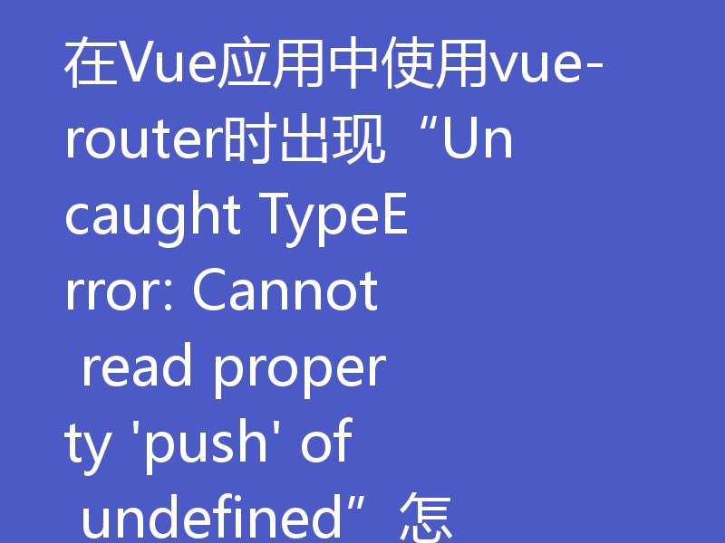 在Vue应用中使用vue-router时出现“Uncaught TypeError: Cannot read property 'push' of undefined”怎么解决？