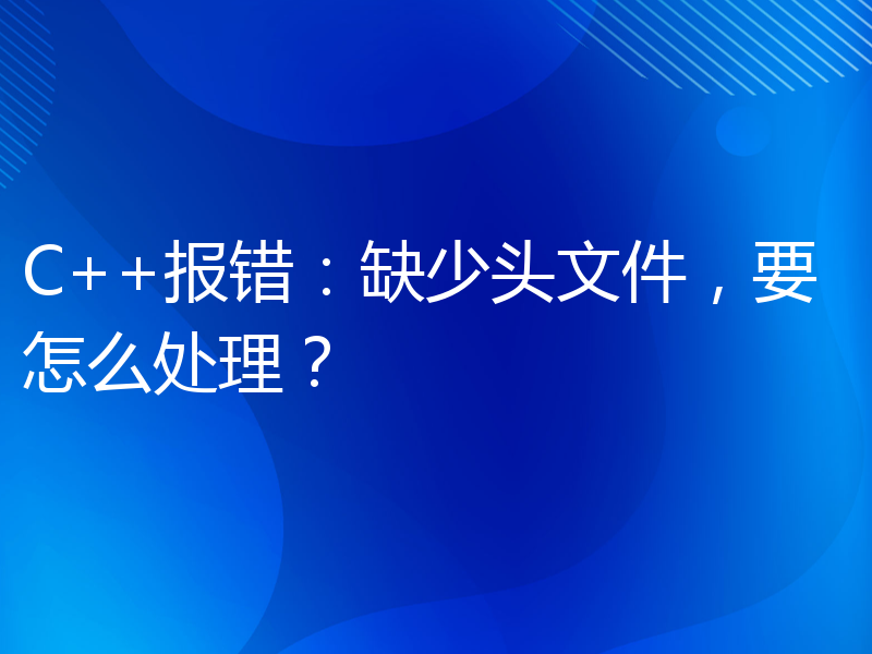 C++报错：缺少头文件，要怎么处理？