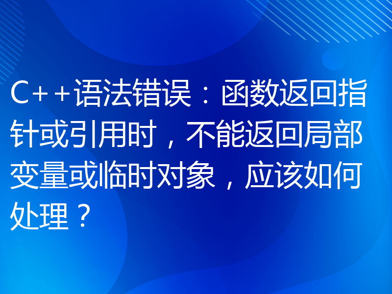 C++语法错误：函数返回指针或引用时，不能返回局部变量或临时对象，应该如何处理？