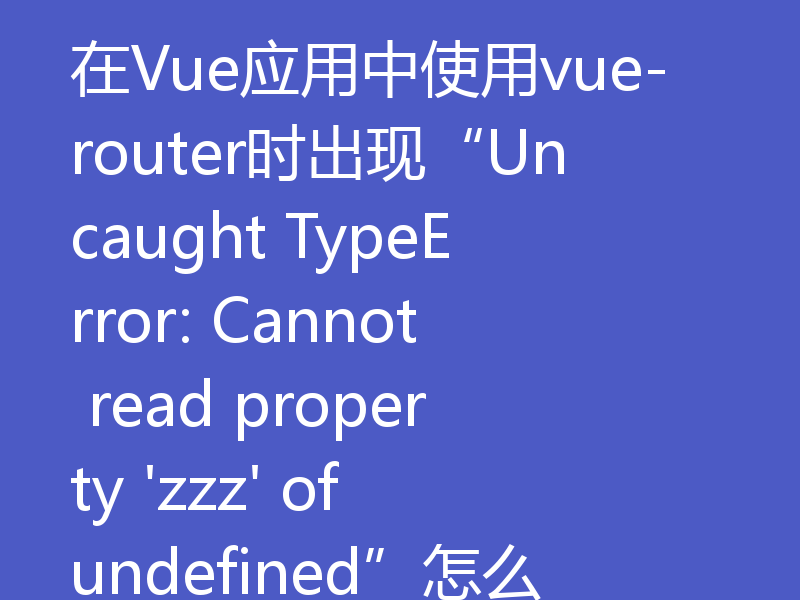 在Vue应用中使用vue-router时出现“Uncaught TypeError: Cannot read property 'zzz' of undefined”怎么解决？