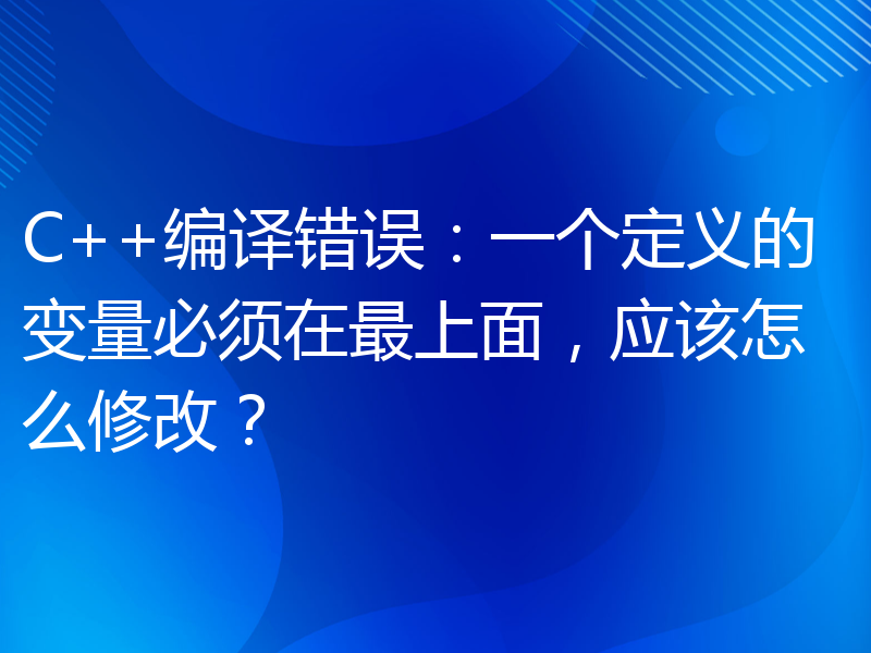 C++编译错误：一个定义的变量必须在最上面，应该怎么修改？