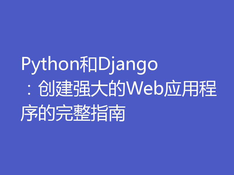 Python和Django：创建强大的Web应用程序的完整指南