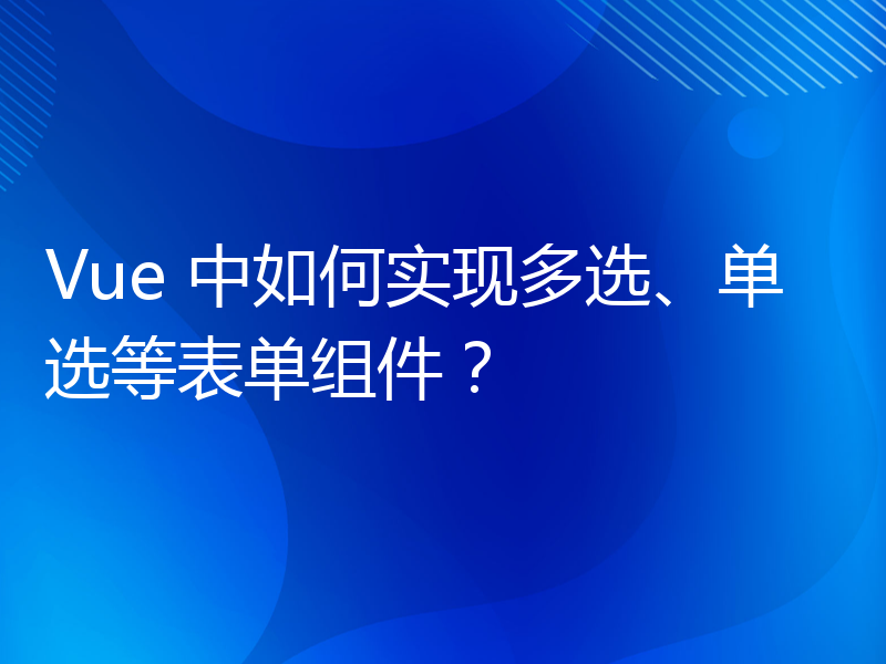 Vue 中如何实现多选、单选等表单组件？