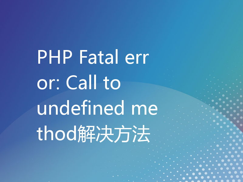 PHP Fatal error: Call to undefined method解决方法