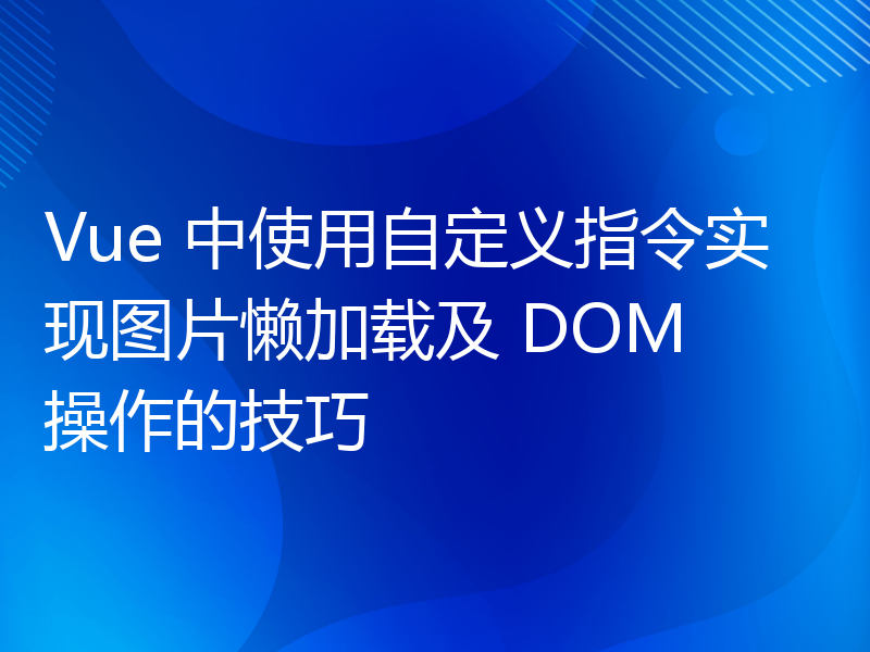 Vue 中使用自定义指令实现图片懒加载及 DOM 操作的技巧