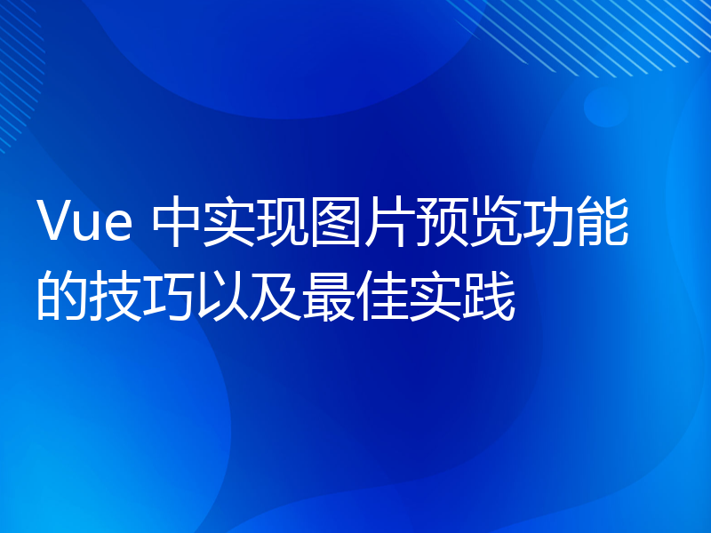 Vue 中实现图片预览功能的技巧以及最佳实践