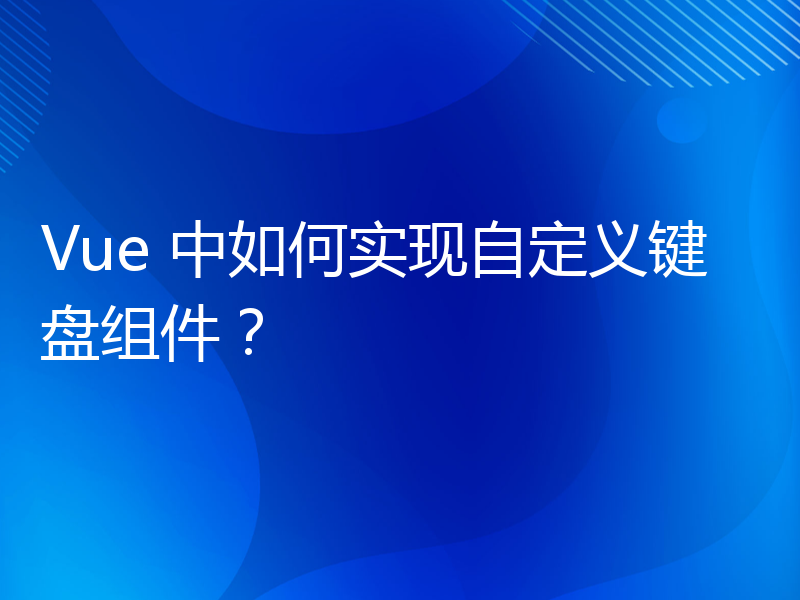 Vue 中如何实现自定义键盘组件？