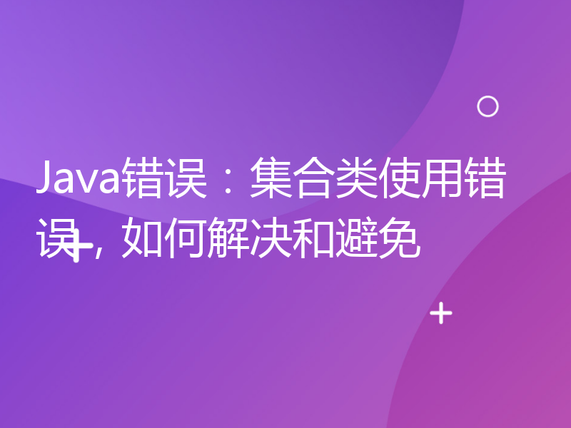 Java错误：集合类使用错误，如何解决和避免