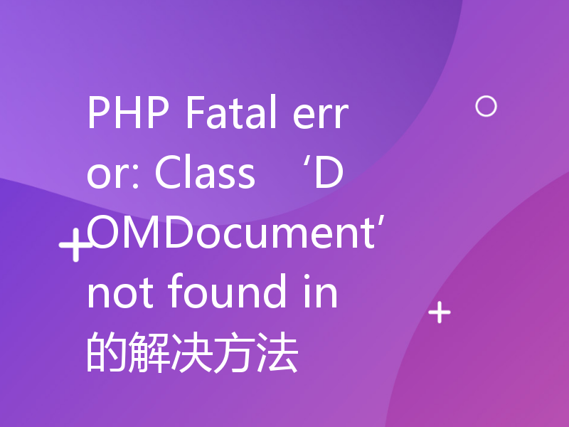 PHP Fatal error: Class ‘DOMDocument’ not found in的解决方法