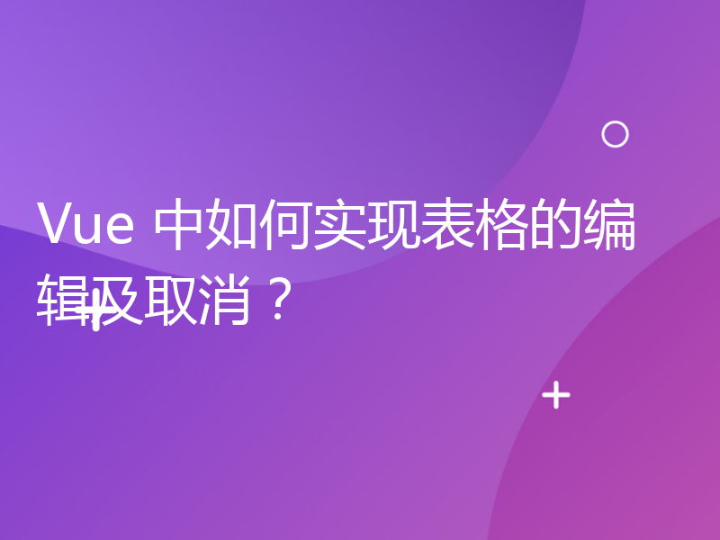 Vue 中如何实现表格的编辑及取消？