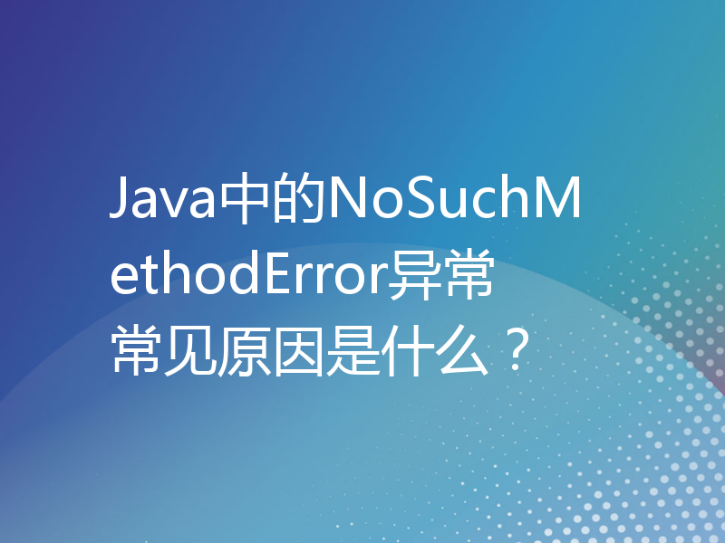 Java中的NoSuchMethodError异常常见原因是什么？