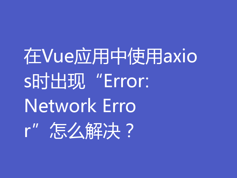 在Vue应用中使用axios时出现“Error: Network Error”怎么解决？