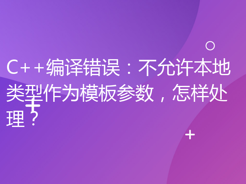 C++编译错误：不允许本地类型作为模板参数，怎样处理？