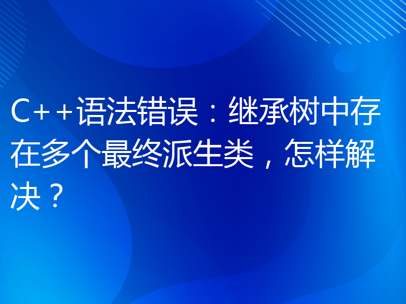 C++语法错误：继承树中存在多个最终派生类，怎样解决？