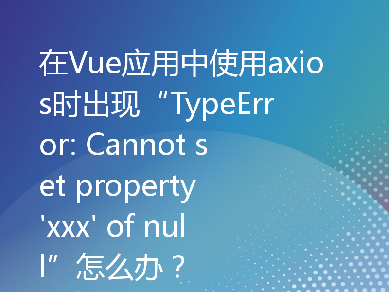 在Vue应用中使用axios时出现“TypeError: Cannot set property 'xxx' of null”怎么办？