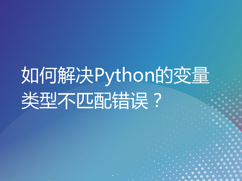 如何解决Python的变量类型不匹配错误？