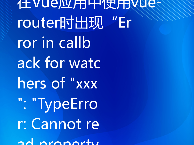 在Vue应用中使用vue-router时出现“Error in callback for watchers of 