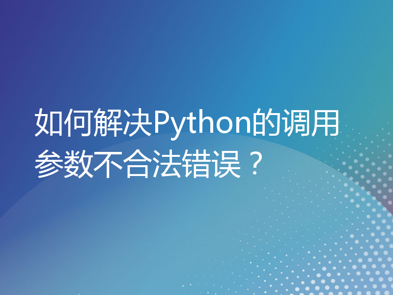 如何解决Python的调用参数不合法错误？