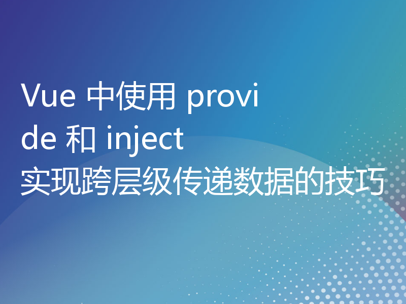 Vue 中使用 provide 和 inject 实现跨层级传递数据的技巧