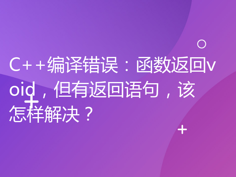 C++编译错误：函数返回void，但有返回语句，该怎样解决？