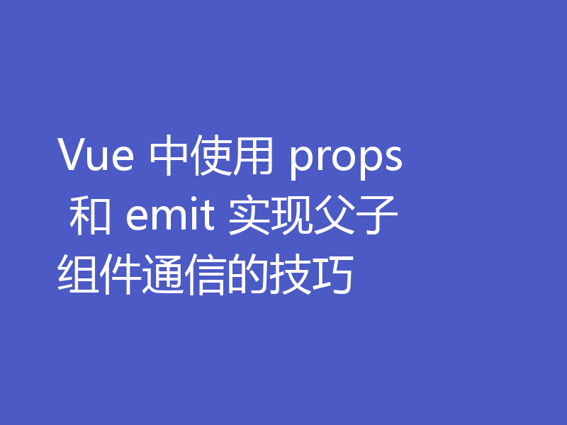 Vue 中使用 props 和 emit 实现父子组件通信的技巧