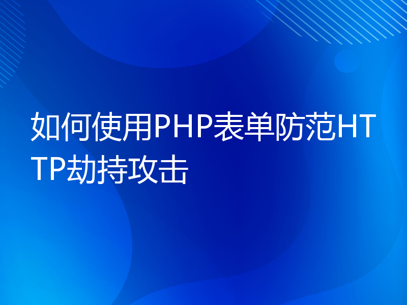 如何使用PHP表单防范HTTP劫持攻击