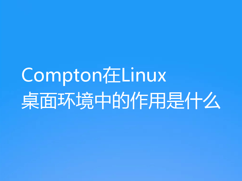 Compton在Linux桌面环境中的作用是什么