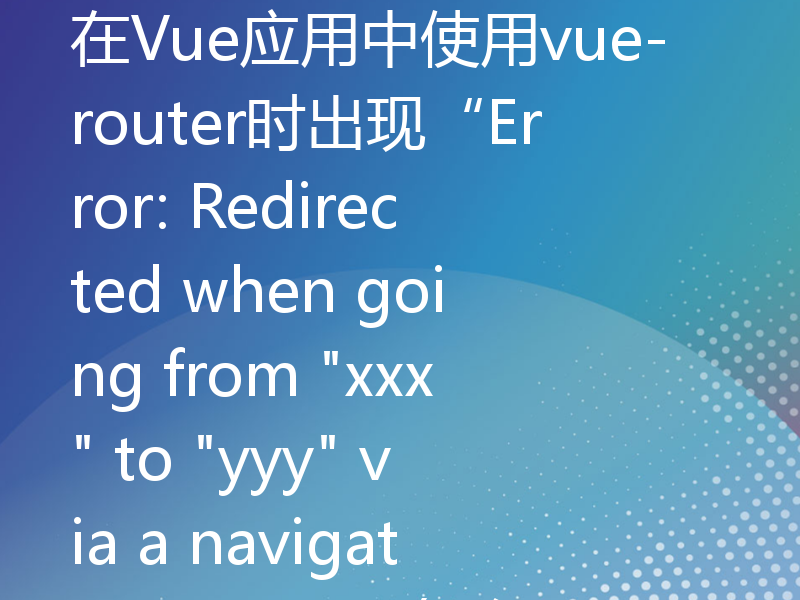 在Vue应用中使用vue-router时出现“Error: Redirected when going from 