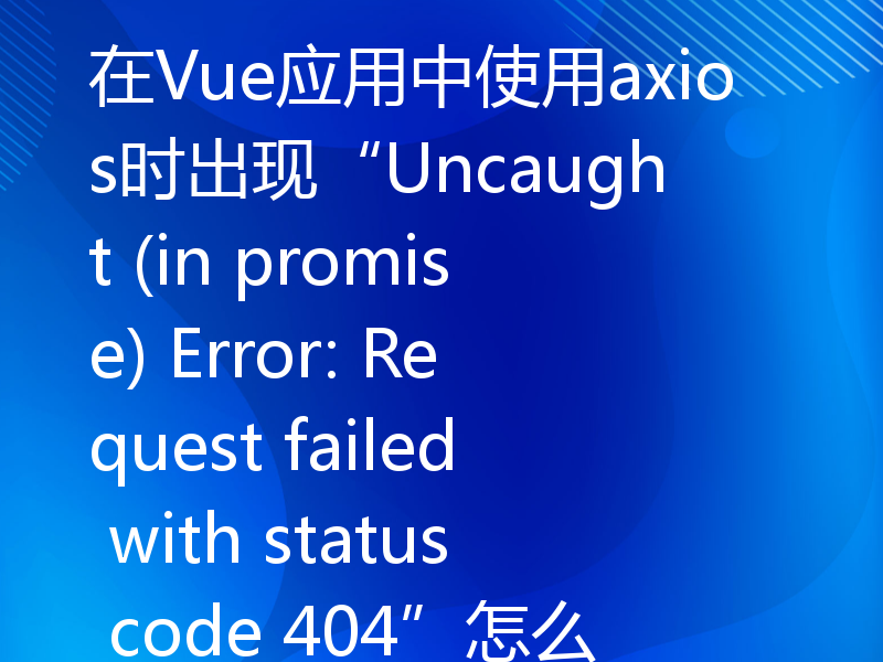 在Vue应用中使用axios时出现“Uncaught (in promise) Error: Request failed with status code 404”怎么办？