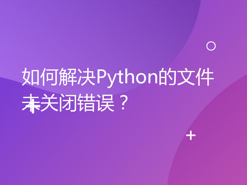 如何解决Python的文件未关闭错误？