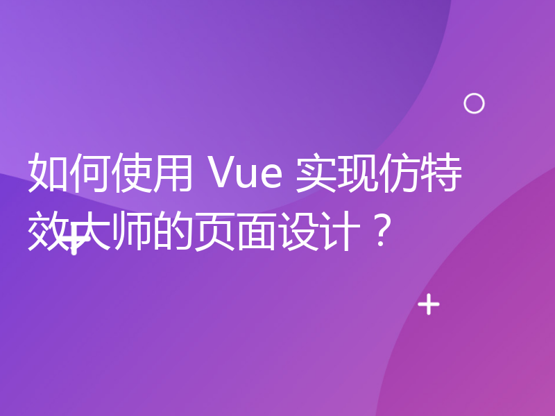 如何使用 Vue 实现仿特效大师的页面设计？