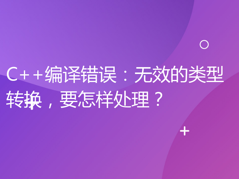 C++编译错误：无效的类型转换，要怎样处理？