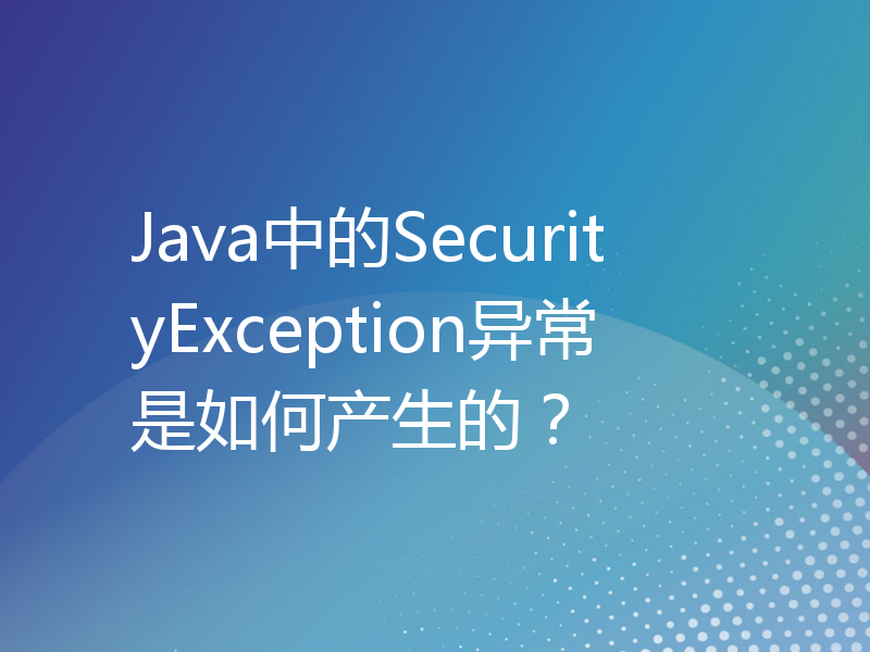 Java中的SecurityException异常是如何产生的？