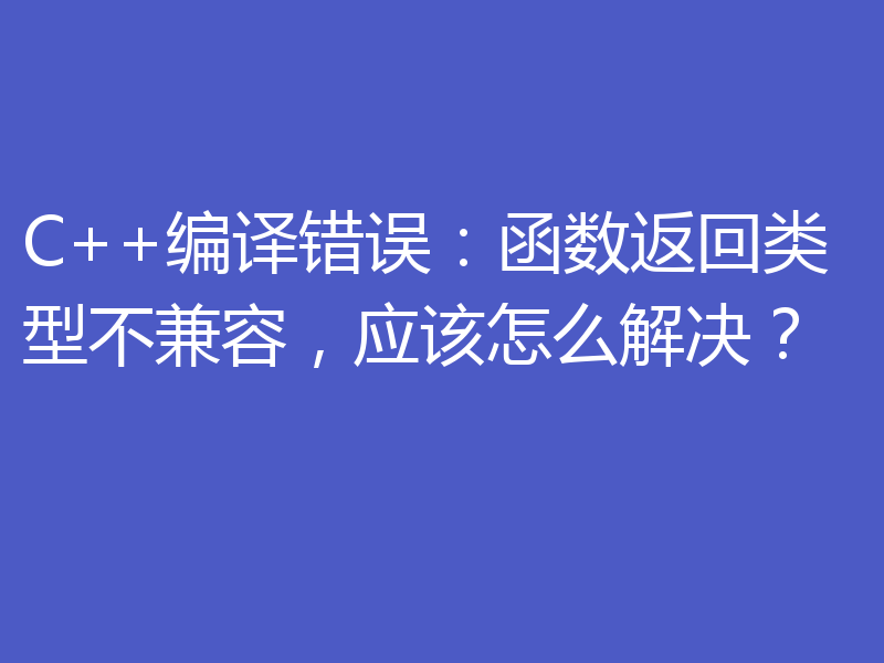 C++编译错误：函数返回类型不兼容，应该怎么解决？