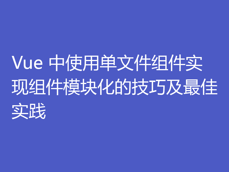 Vue 中使用单文件组件实现组件模块化的技巧及最佳实践