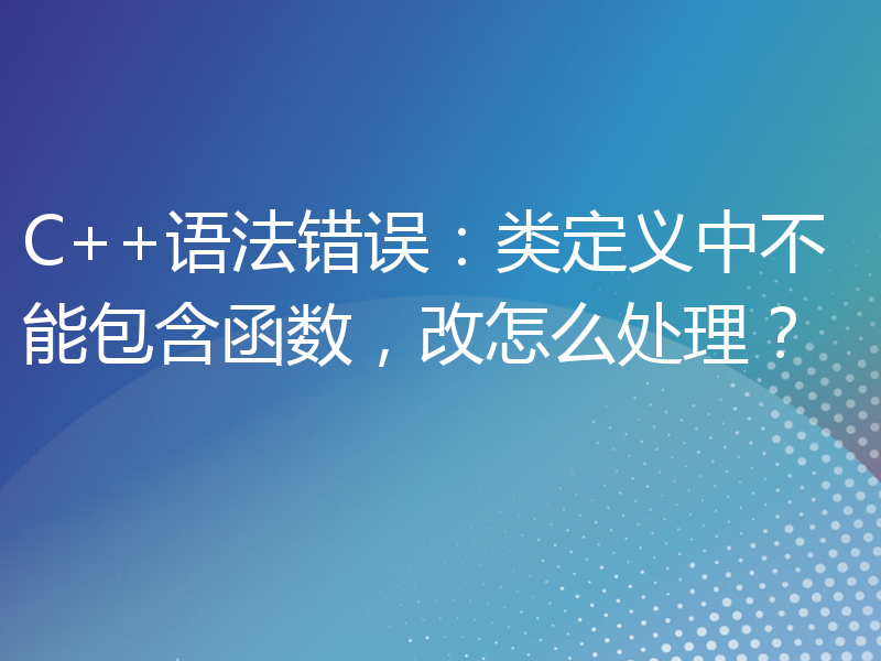 C++语法错误：类定义中不能包含函数，改怎么处理？