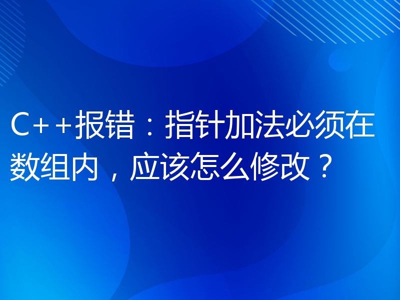 C++报错：指针加法必须在数组内，应该怎么修改？